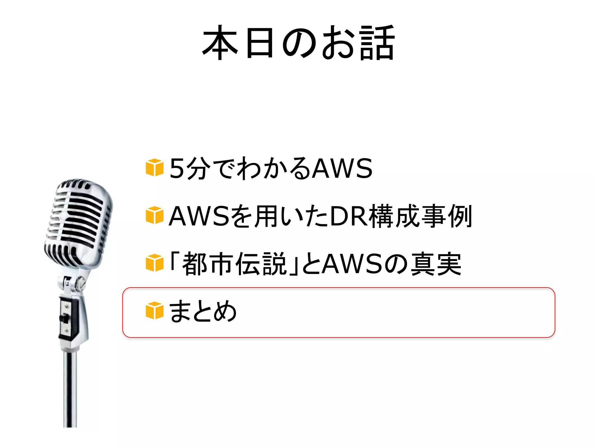 本日のお話


5分でわかるAWS
AWSを用いたDR構成事例
「都市伝説」とAWSの真実
まとめ
 