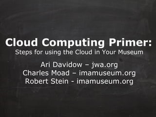 Cloud Computing Primer:   Steps for using the Cloud in Your Museum Ari Davidow – jwa.org Charles Moad – imamuseum.org Robert Stein - imamuseum.org 