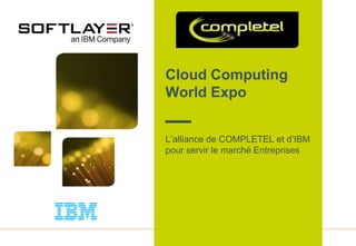 1
Cloud Computing
World Expo
L’alliance de COMPLETEL et d’IBM
pour servir le marché Entreprises
 