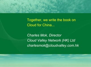 Together, we write the book on Cloud for China... Charles Mok, Director Cloud Valley Network (HK) Ltd [email_address] 