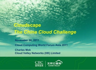 November 30, 2011 Cloud Computing World Forum Asia 2011 Charles Mok Cloud Valley Networks (HK) Limited Cloudscape The China Cloud Challenge 
