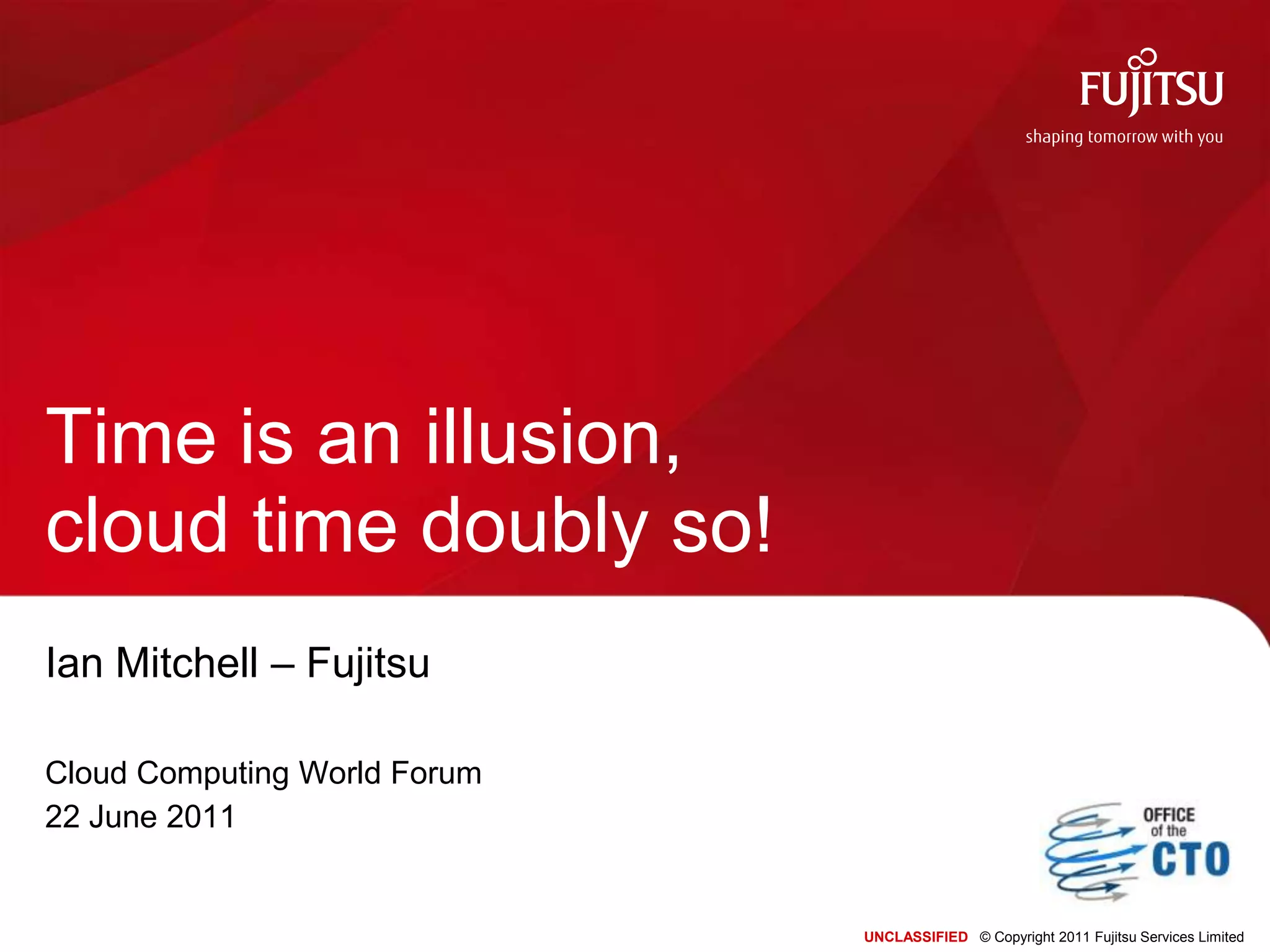UNCLASSIFIEDĀ© Copyright 2011 Fujitsu Services LimitedTime is an illusion, cloud time doubly so!Ian Mitchell ā FujitsuCloud Computing World Forum22 June 2011