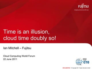 UNCLASSIFIED© Copyright 2011 Fujitsu Services Limited Time is an illusion, cloud time doubly so! Ian Mitchell – Fujitsu Cloud Computing World Forum 22 June 2011 
