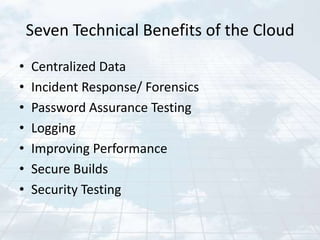 Seven Technical Benefits of the Cloud
•   Centralized Data
•   Incident Response/ Forensics
•   Password Assurance Testing
•   Logging
•   Improving Performance
•   Secure Builds
•   Security Testing
 