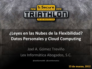 ¿Leyes en las Nubes de la Flexibilidad?
 Datos Personales y Cloud Computing

          Joel A. Gómez Treviño
     Lex Informática Abogados, S.C.
            @JoelGomezMX @LexInformatica
 