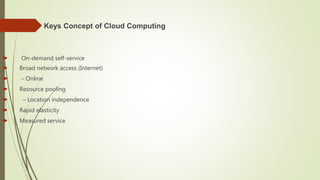  Keys Concept of Cloud Computing
 On-demand self-service
 Broad network access (Internet)
 – Online
 Resource pooling
 – Location independence
 Rapid elasticity
 Measured service
 