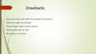 

 Drawbacks
Does not work well with low-speed connections:
Features might be limited:
Stored data might not be secure:
Stored data can be lost:
No longer in control
 