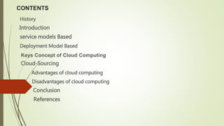 CONTENTS
History
Introduction
service models Based
Deployment Model Based
Keys Concept of Cloud Computing
Cloud-Sourcing
Advantages of cloud computing
Disadvantages of cloud computing
Conclusion
References
 