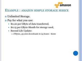 EXAMPLE : AMAZON SIMPLE STORAGE SERICE
Unlimited Storage.
 Pay for what you use:


$0.20 per GByte of data transferred,
 $0.15 per GByte-Month for storage used,
 Second Life Update:




1TBytes, 40,000 downloads in 24 hours - $200

 