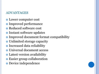 ADVANTAGES
Lower computer cost
 Improved performance
 Reduced software cost
 Instant software updates
 Improved document format compatibility
 Unlimited storage capacity
 Increased data reliability
 Universal document access
 Latest version availability
 Easier group collaboration
 Device independence


 