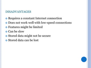 DISADVANTAGES
Requires a constant Internet connection
 Does not work well with low-speed connections
 Features might be limited
 Can be slow
 Stored data might not be secure
 Stored data can be lost


 