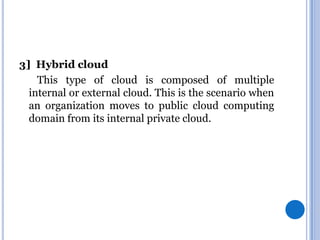 3] Hybrid cloud
This type of cloud is composed of multiple
internal or external cloud. This is the scenario when
an organization moves to public cloud computing
domain from its internal private cloud.

 