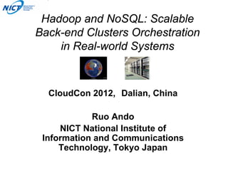 Hadoop and NoSQL: Scalable
Back-end Clusters Orchestration
    in Real-world Systems



  CloudCon 2012, Dalian, China

            Ruo Ando
     NICT National Institute of
 Information and Communications
     Technology, Tokyo Japan
 