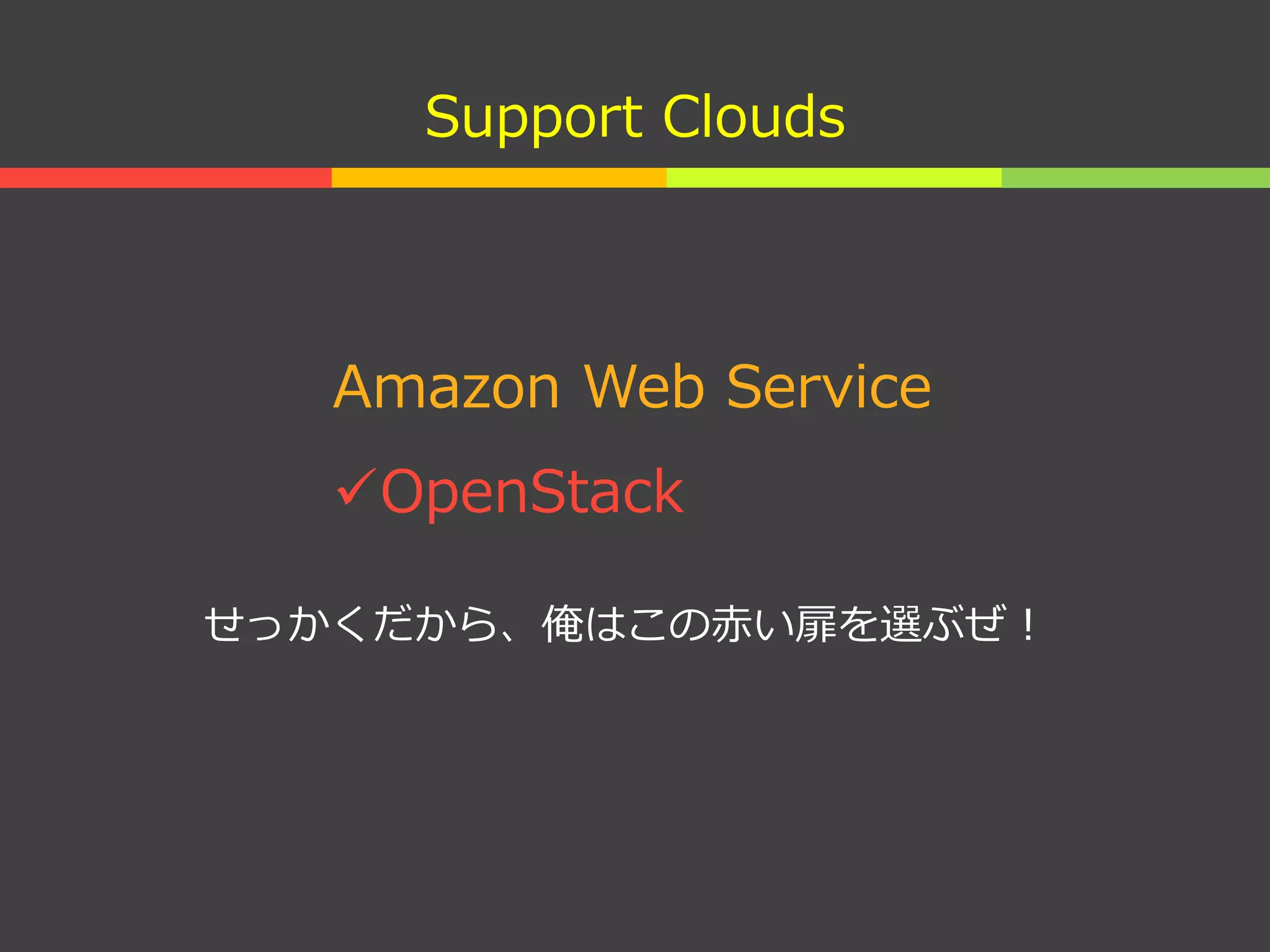 Support Clouds
Amazon Web Service
OpenStack
せっかくだから、俺はこの赤い扉を選ぶぜ！
 