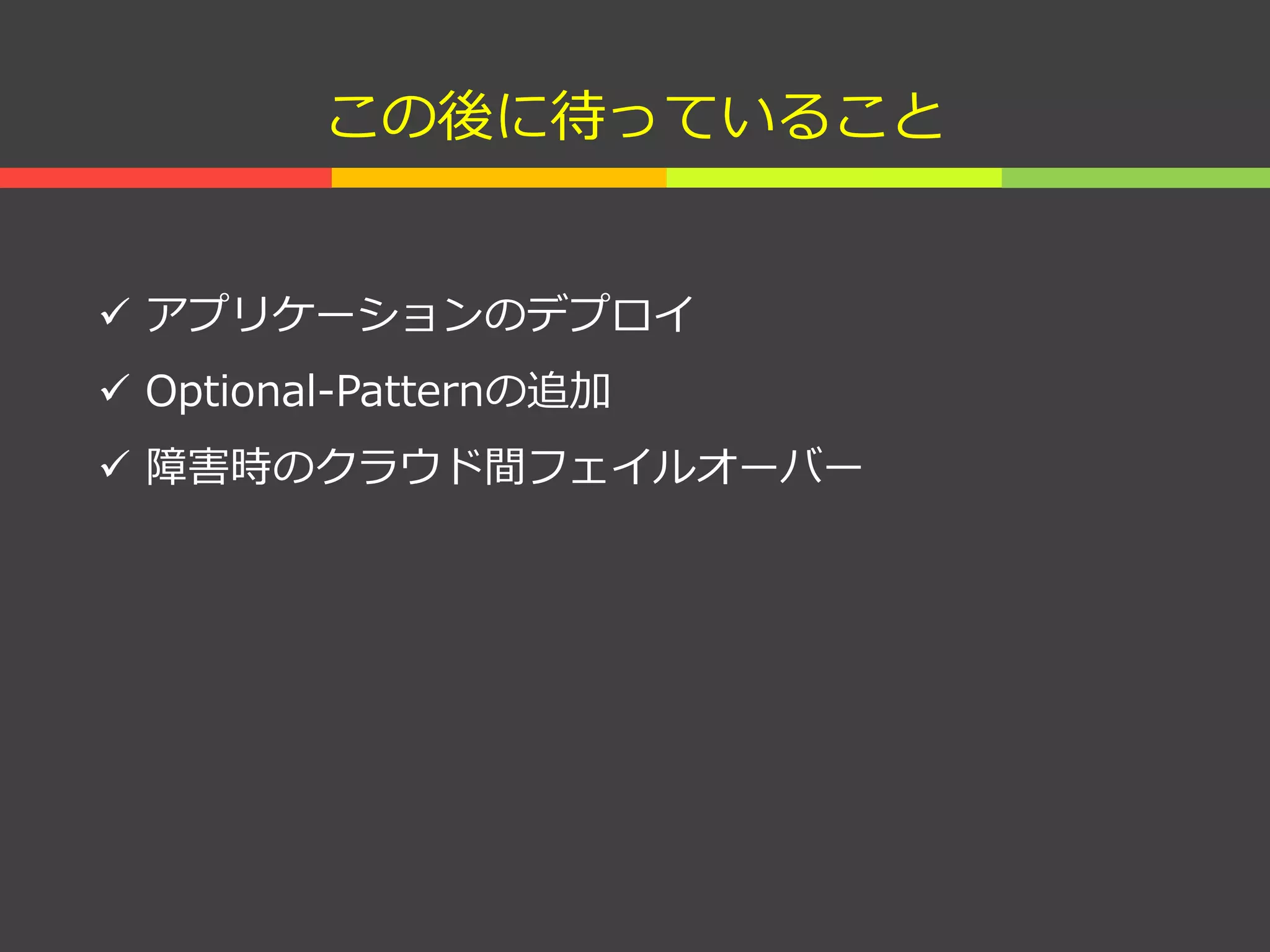 この後に待っていること
 アプリケーションのデプロイ
 Optional-Patternの追加
 障害時のクラウド間フェイルオーバー
 