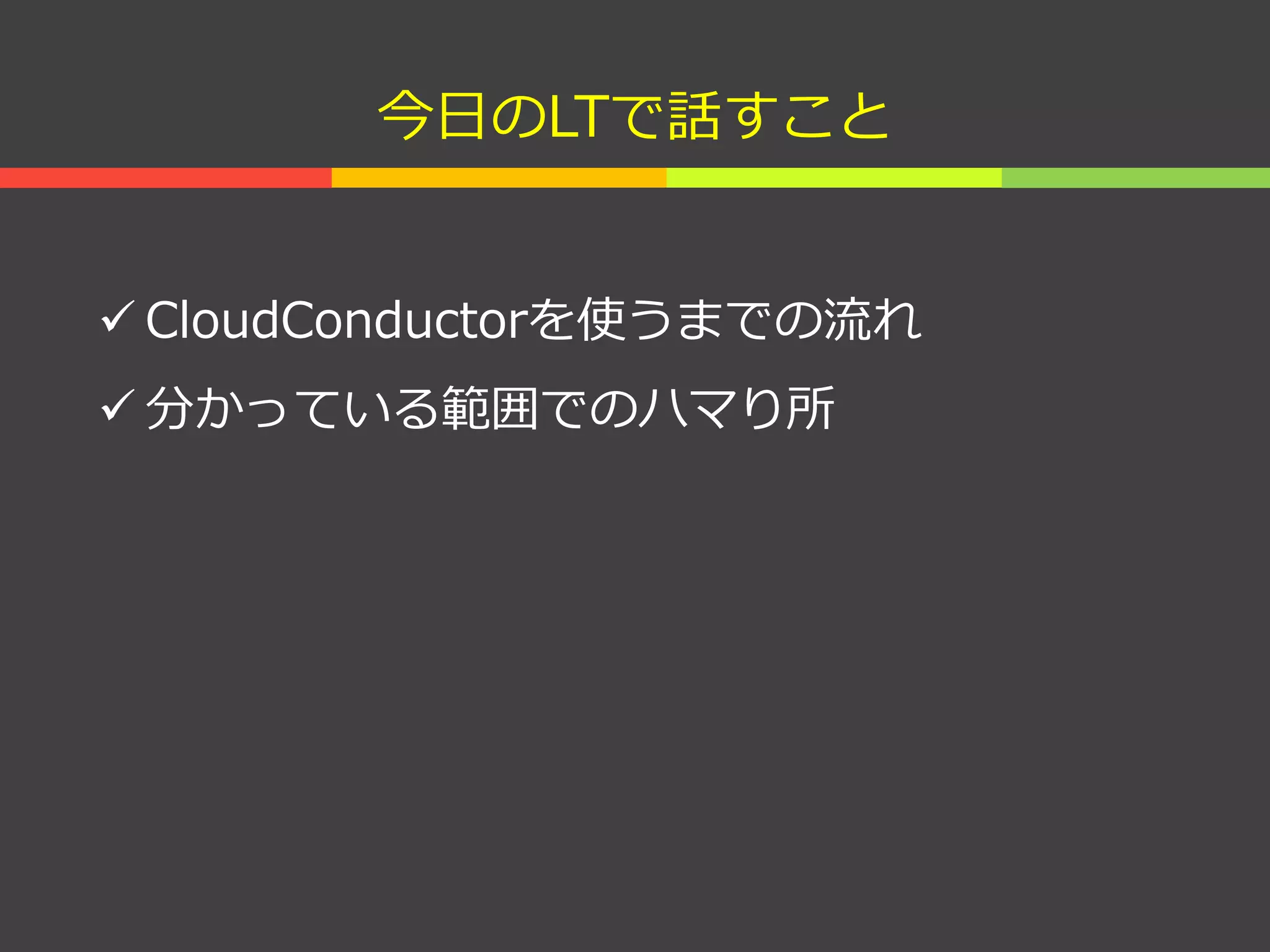 今日のLTで話すこと
 CloudConductorを使うまでの流れ
 分かっている範囲でのハマり所
 