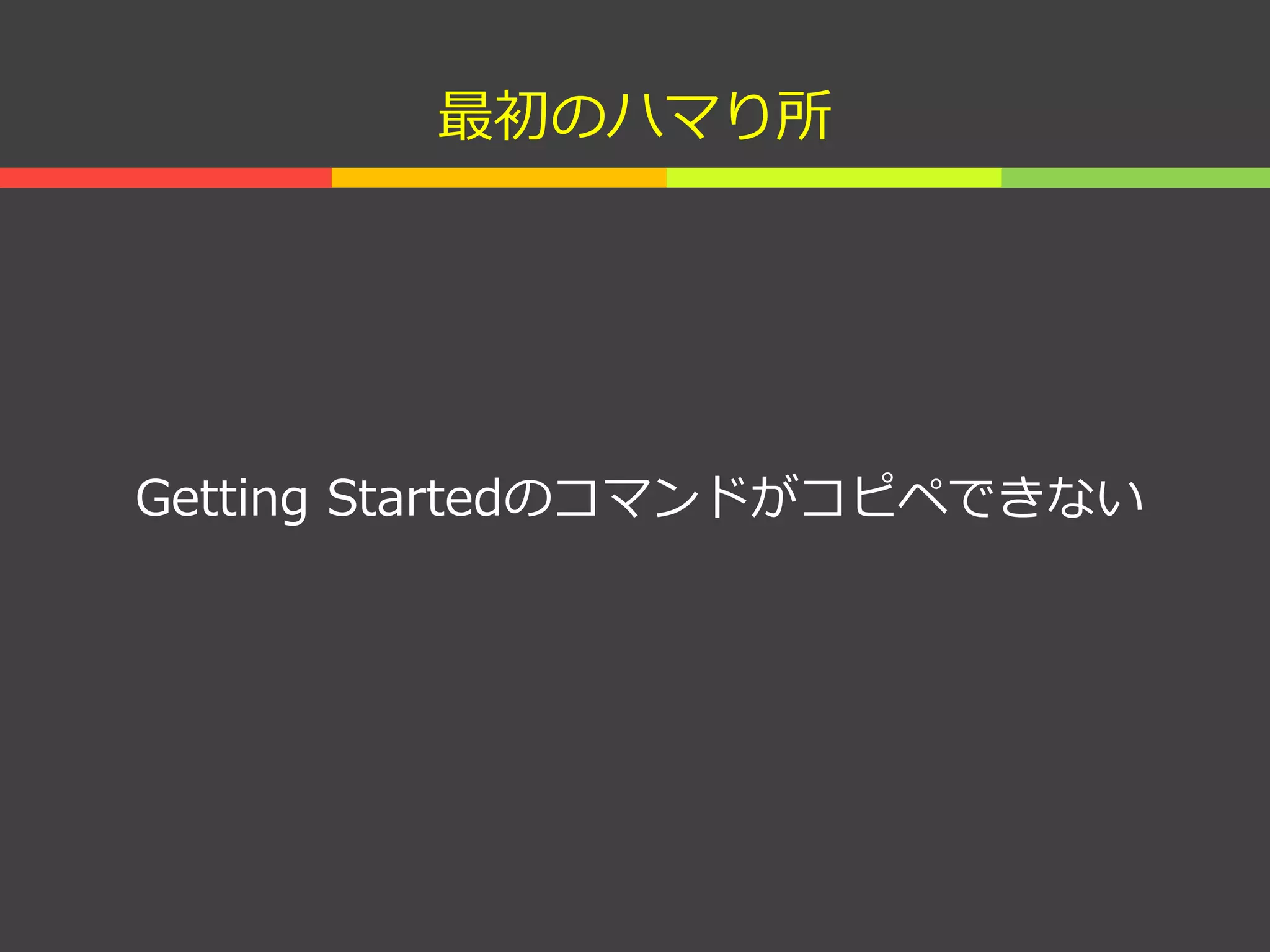 最初のハマり所
Getting Startedのコマンドがコピペできない
 