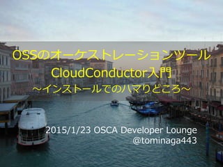 2015/1/23 OSCA Developer Lounge
@tominaga443
OSSのオーケストレーションツール
CloudConductor入門
～インストールでのハマりどころ～
 