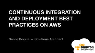 CONTINUOUS INTEGRATION
AND DEPLOYMENT BEST
PRACTICES ON AWS
Danilo Poccia – Solutions Architect
 