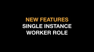 NEW FEATURES
SINGLE INSTANCE
WORKER ROLE
 