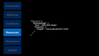 Conditions
Resources
References
Outputs
Parameters
"Resources" :{!
"MySimpleImage" : {!
"Type" : "AWS::EC2::Image",!
"Properties" : {!
"ImageId" : "myLinuxBundle-2011-12-30",!
}!
}!
}
Mappings
 