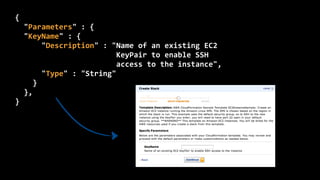 {	
  
	
  	
  "Parameters"	
  :	
  {
	
  	
  "KeyName"	
  :	
  {
	
  	
  	
  	
  	
  	
  "Description"	
  :	
  "Name	
  of	
  an	
  existing	
  EC2 
	
  	
  	
  	
  	
  	
  	
  	
  	
  	
  	
  	
  	
  	
  	
  	
  	
  	
  	
  	
  	
  	
  	
  KeyPair	
  to	
  enable	
  SSH 
	
  	
  	
  	
  	
  	
  	
  	
  	
  	
  	
  	
  	
  	
  	
  	
  	
  	
  	
  	
  	
  	
  	
  access	
  to	
  the	
  instance",
	
  	
  	
  	
  	
  	
  "Type"	
  :	
  "String"
	
  	
  	
  	
  }
	
  	
  },
}
 