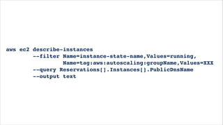 aws ec2 describe-instances!
--filter Name=instance-state-name,Values=running,!
Name=tag:aws:autoscaling:groupName,Values=XXX!
--query Reservations[].Instances[].PublicDnsName!
--output text
 
