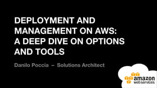 DEPLOYMENT AND
MANAGEMENT ON AWS: 
A DEEP DIVE ON OPTIONS
AND TOOLS
Danilo Poccia – Solutions Architect
 