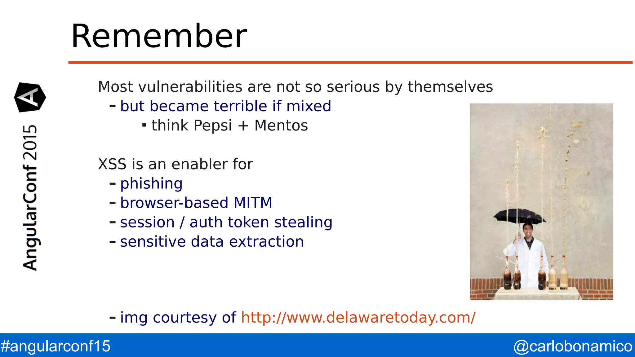 @carlobonamico#angularconf15 Remember Most vulnerabilities are not so serious by themselves – but became terrible if mixed  think Pepsi + Mentos XSS is an enabler for – phishing – browser-based MITM – session / auth token stealing – sensitive data extraction – img courtesy of http://www.delawaretoday.com/ 