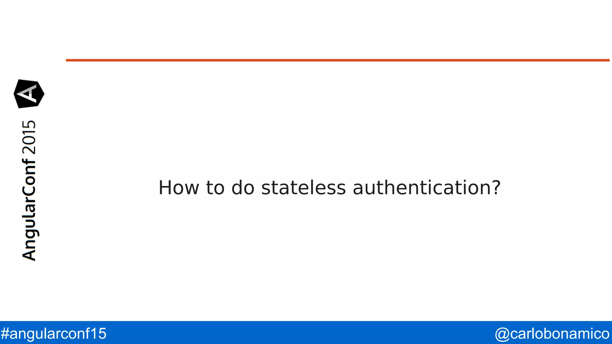 @carlobonamico#angularconf15 How to do stateless authentication? 