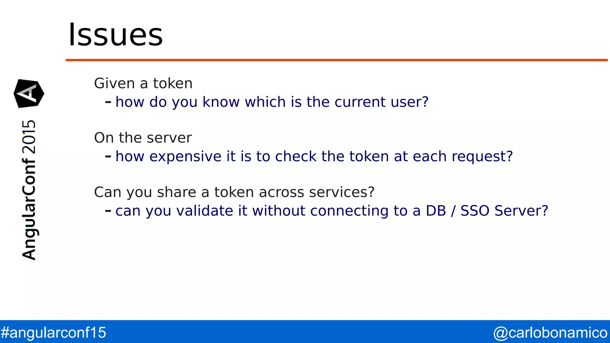 @carlobonamico#angularconf15 Issues Given a token – how do you know which is the current user? On the server – how expensive it is to check the token at each request? Can you share a token across services? – can you validate it without connecting to a DB / SSO Server? 