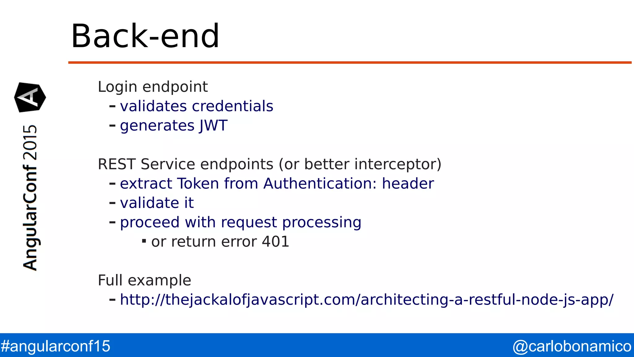@carlobonamico#angularconf15 Back-end Login endpoint – validates credentials – generates JWT REST Service endpoints (or better interceptor) – extract Token from Authentication: header – validate it – proceed with request processing  or return error 401 Full example – http://thejackalofjavascript.com/architecting-a-restful-node-js-app/ 