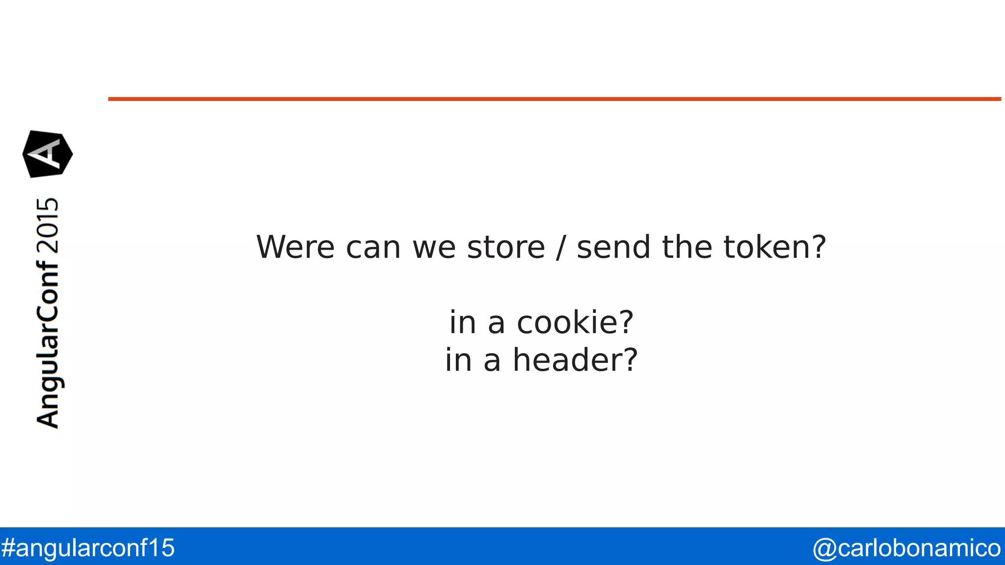 @carlobonamico#angularconf15 Were can we store / send the token? in a cookie? in a header? 