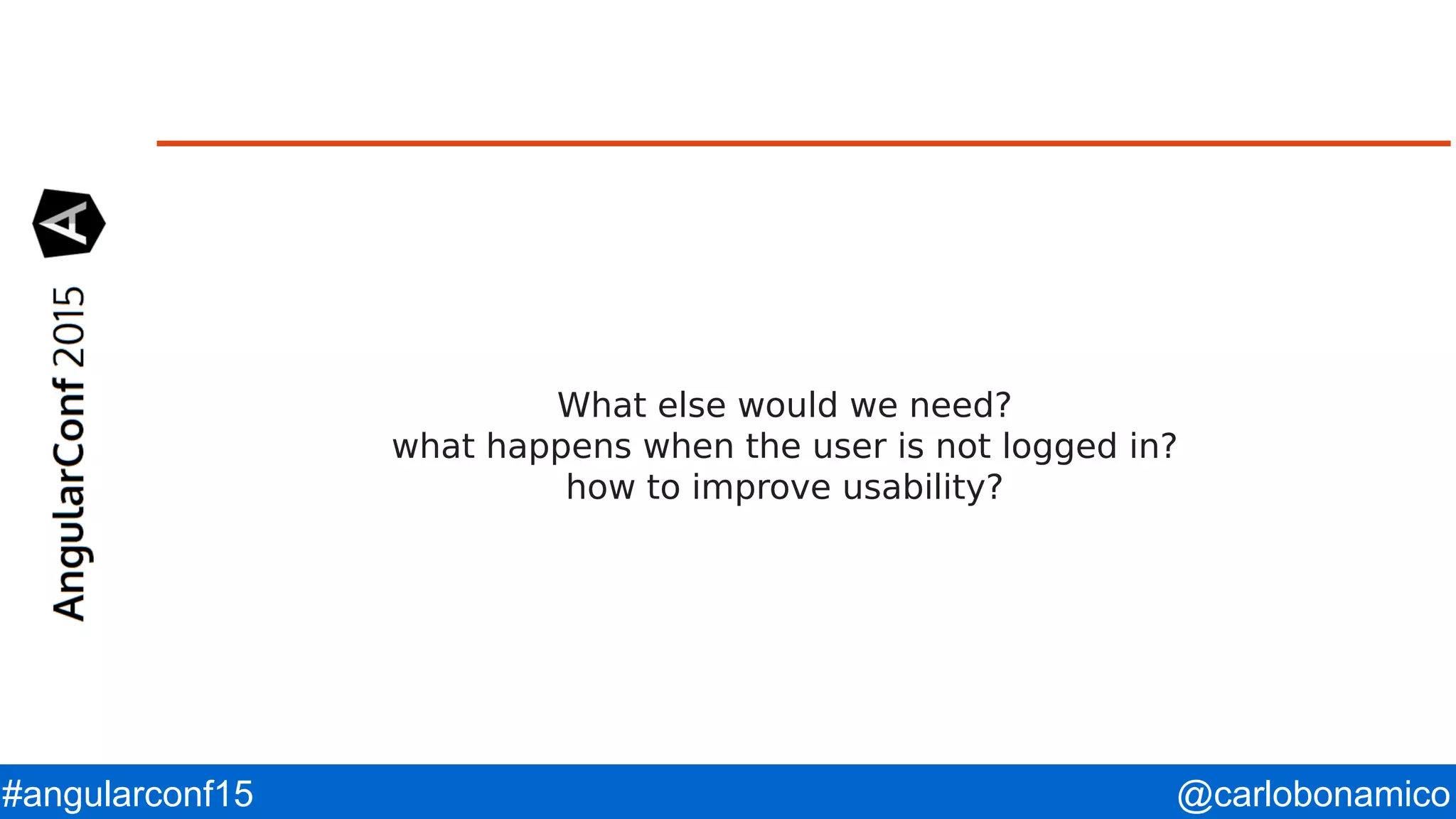@carlobonamico#angularconf15 What else would we need? what happens when the user is not logged in? how to improve usability? 