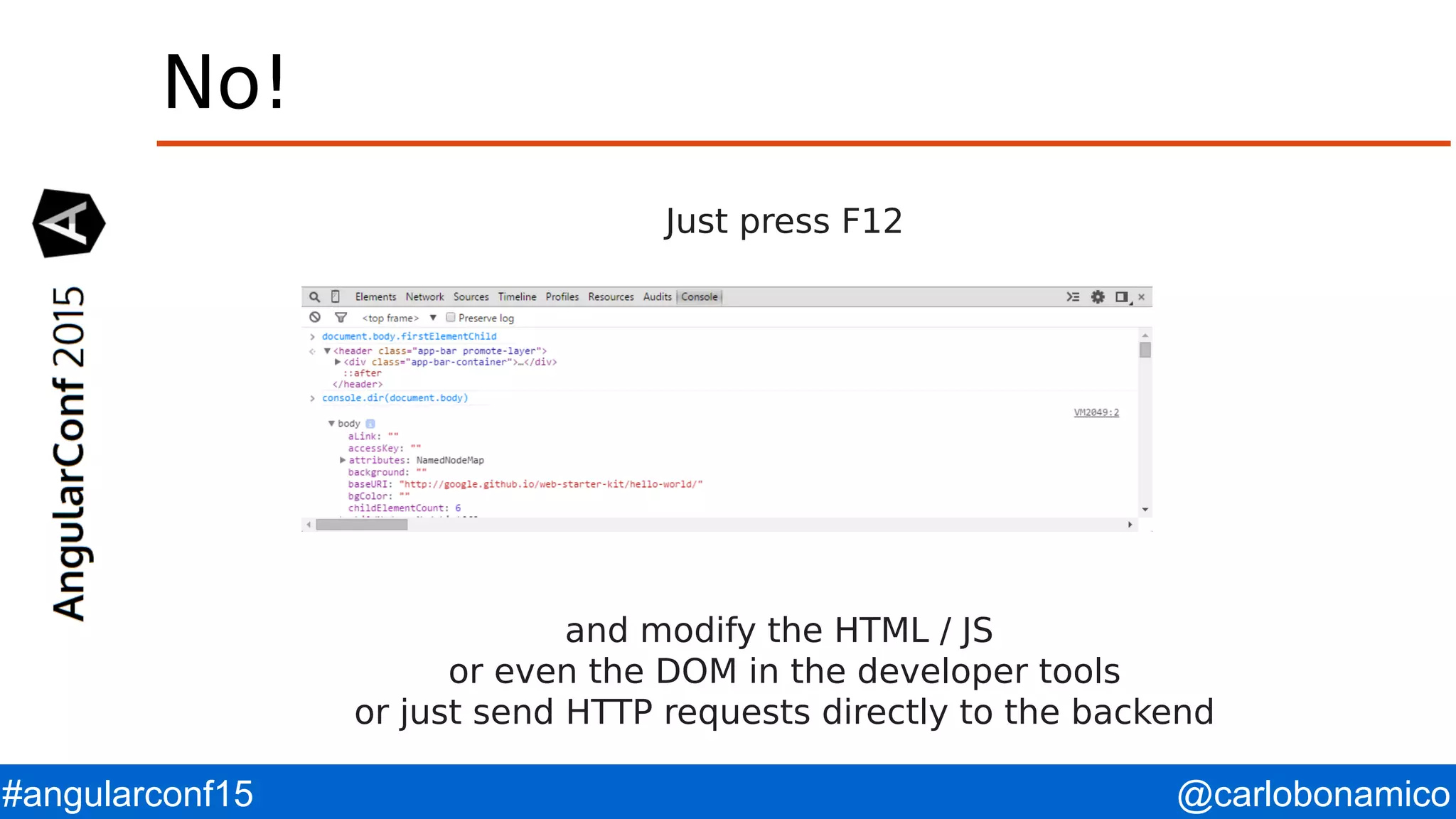 @carlobonamico#angularconf15 No! Just press F12 and modify the HTML / JS or even the DOM in the developer tools or just send HTTP requests directly to the backend 