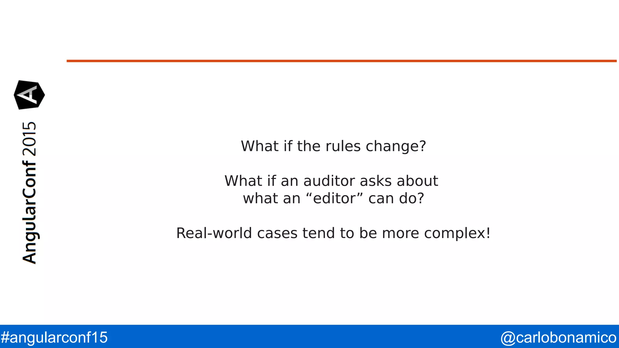 @carlobonamico#angularconf15 What if the rules change? What if an auditor asks about what an “editor” can do? Real-world cases tend to be more complex! 