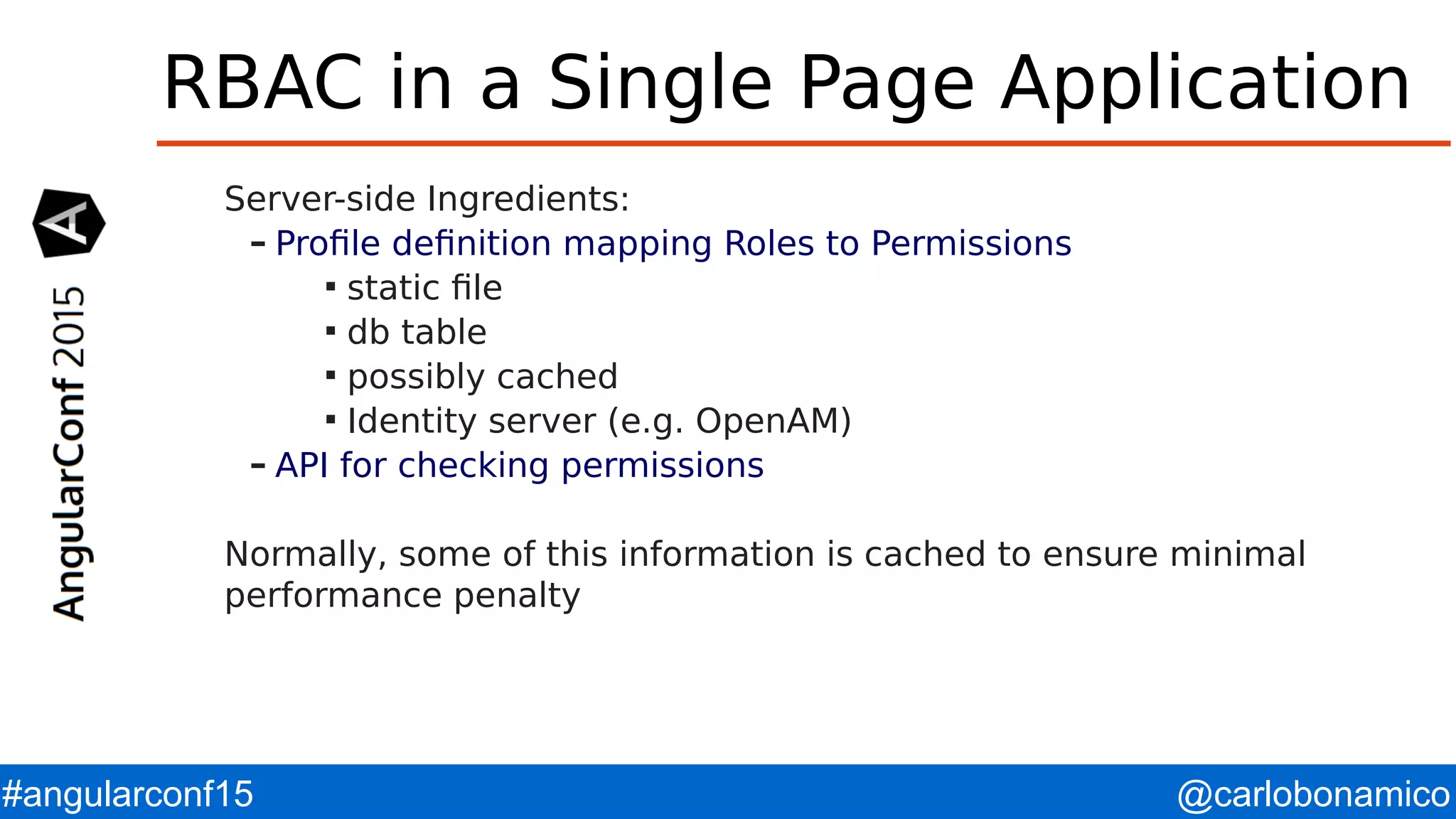 @carlobonamico#angularconf15 RBAC in a Single Page Application Server-side Ingredients: – Profile definition mapping Roles to Permissions  static file  db table  possibly cached  Identity server (e.g. OpenAM) – API for checking permissions Normally, some of this information is cached to ensure minimal performance penalty 