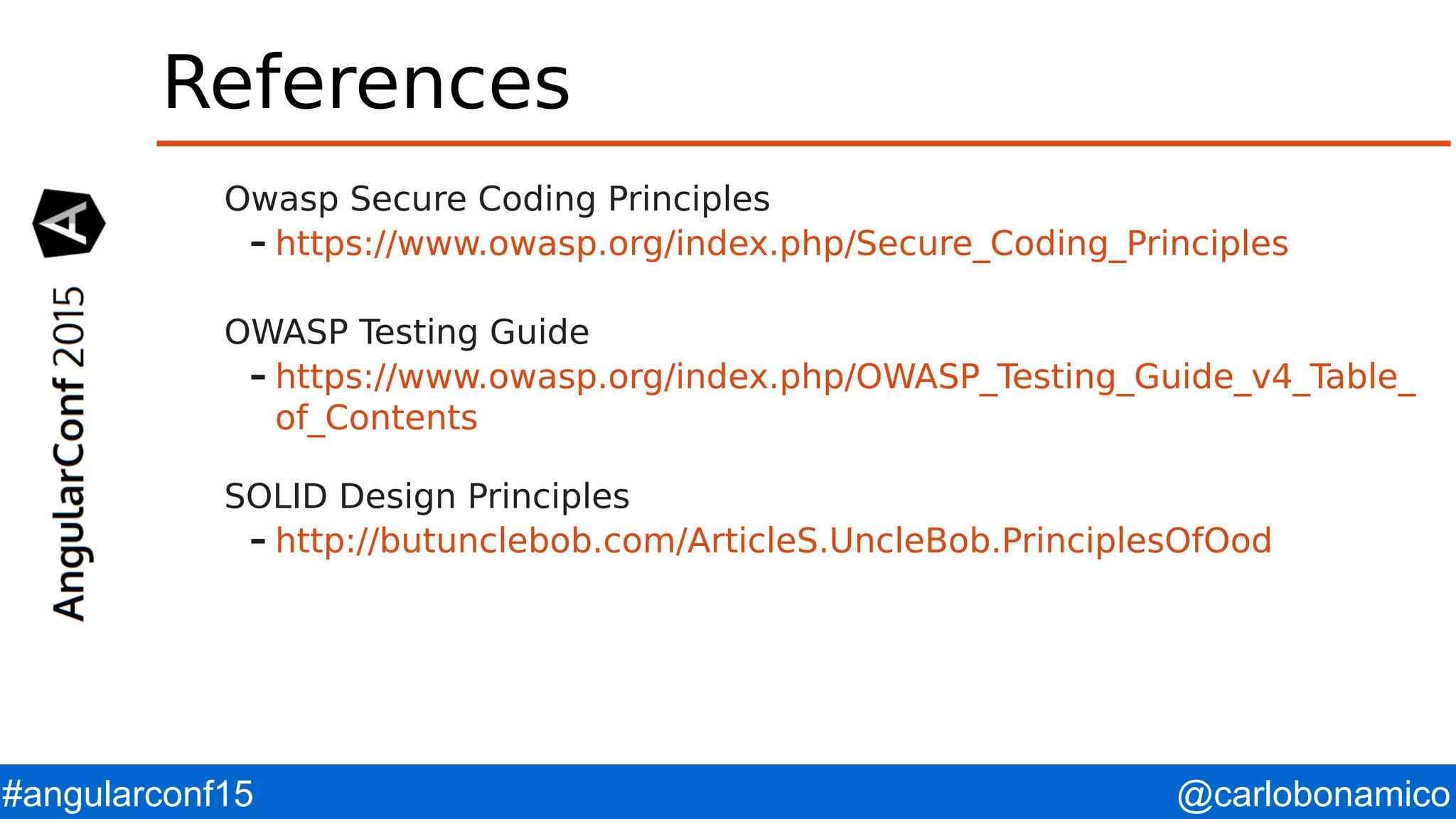 @carlobonamico#angularconf15 References Owasp Secure Coding Principles – https://www.owasp.org/index.php/Secure_Coding_Principles OWASP Testing Guide – https://www.owasp.org/index.php/OWASP_Testing_Guide_v4_Table_ of_Contents SOLID Design Principles – http://butunclebob.com/ArticleS.UncleBob.PrinciplesOfOod 