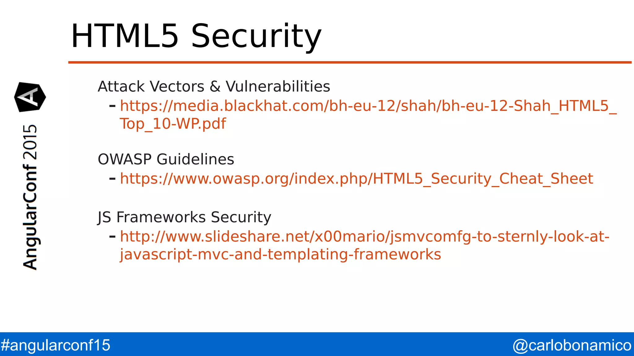 @carlobonamico#angularconf15 HTML5 Security Attack Vectors & Vulnerabilities – https://media.blackhat.com/bh-eu-12/shah/bh-eu-12-Shah_HTML5_ Top_10-WP.pdf OWASP Guidelines – https://www.owasp.org/index.php/HTML5_Security_Cheat_Sheet JS Frameworks Security – http://www.slideshare.net/x00mario/jsmvcomfg-to-sternly-look-at- javascript-mvc-and-templating-frameworks 