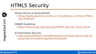 @carlobonamico#angularconf15
HTML5 Security
Attack Vectors & Vulnerabilities
– https://media.blackhat.com/bh-eu-12/shah/bh-eu-12-Shah_HTML5_
Top_10-WP.pdf
OWASP Guidelines
– https://www.owasp.org/index.php/HTML5_Security_Cheat_Sheet
JS Frameworks Security
– http://www.slideshare.net/x00mario/jsmvcomfg-to-sternly-look-at-
javascript-mvc-and-templating-frameworks
 