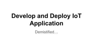 Develop and Deploy IoT
Application
Demistified…
 