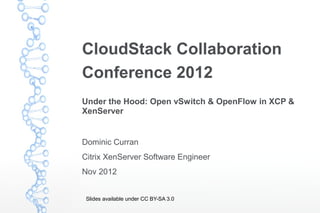 CloudStack Collaboration
Conference 2012
Under the Hood: Open vSwitch & OpenFlow in XCP &
XenServer


Dominic Curran
Citrix XenServer Software Engineer
Nov 2012


 Slides available under CC BY-SA 3.0
 