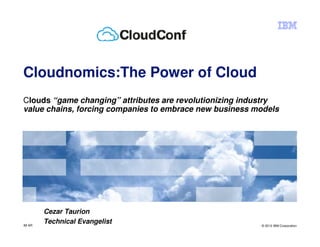 Cloudnomics:The Power of Cloud
Clouds “game changing” attributes are revolutionizing industry
value chains, forcing companies to embrace new business models




        Cezar Taurion
IM AR
        Technical Evangelist                             © 2012 IBM Corporation
 