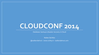 CLOUDCONF 2014
Database: backup e disaster recovery in Cloud
Walter Dal Mut
@walterdalmut – www.corley.it – walterdalmut.com
 