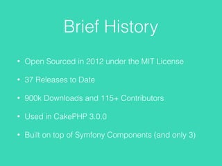 Brief History
• Open Sourced in 2012 under the MIT License
• 37 Releases to Date
• 900k Downloads and 115+ Contributors
• Used in CakePHP 3.0.0
• Built on top of Symfony Components (and only 3)
 