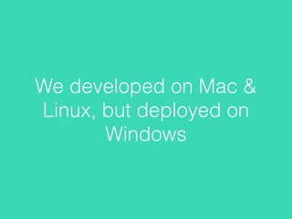 We developed on Mac &
Linux, but deployed on
Windows
 