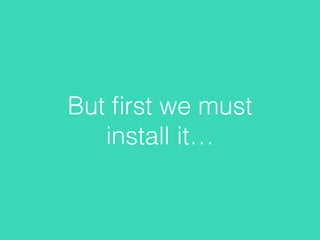 But ﬁrst we must
install it…
 