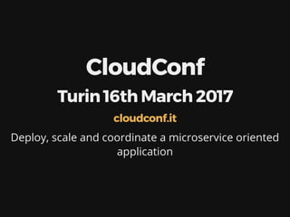 CloudConf
Turin 16th March 2017
Deploy, scale and coordinate a microservice oriented
application
cloudconf.it
 