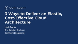 3 Ways to Deliver an Elastic,
Cost-Effective Cloud
Architecture
Mark Teehan
Snr. Solution Engineer
Conﬂuent (Singapore)
 