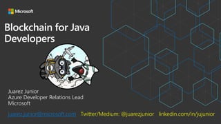 Blockchain for Java
Developers
Juarez Junior
Azure Developer Relations Lead
Microsoft
juarez.junior@microsoft.com Twitter/Medium: @juarezjunior linkedin.com/in/jujunior
 